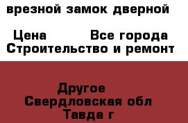 врезной замок дверной › Цена ­ 500 - Все города Строительство и ремонт » Другое   . Свердловская обл.,Тавда г.